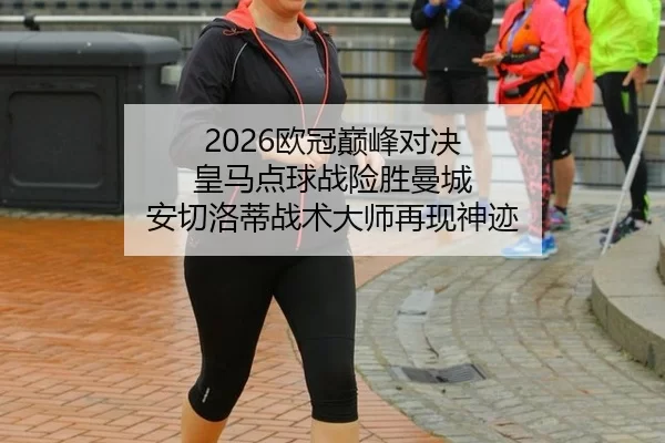 2026欧冠巅峰对决 皇马点球战险胜曼城 安切洛蒂战术大师再现神迹